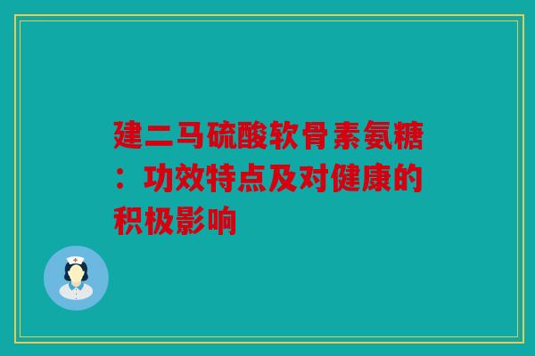建二马硫酸软骨素氨糖：功效特点及对健康的积极影响