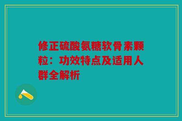 修正硫酸氨糖软骨素颗粒：功效特点及适用人群全解析