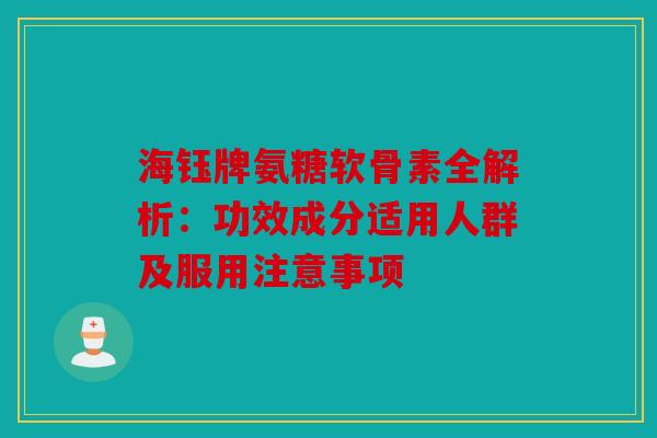 海钰牌氨糖软骨素全解析：功效成分适用人群及服用注意事项