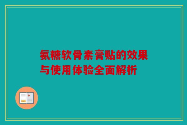 氨糖软骨素膏贴的效果与使用体验全面解析 氨糖软骨素膏贴的效果与使用体验全面解析