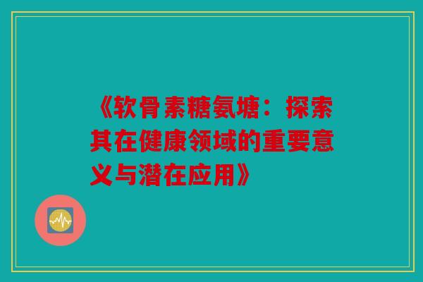 《软骨素糖氨塘:探索其在健康领域的重要意义与潜在应用》 《软骨素糖氨塘:探索其在健康领域的重要意义与潜在应用》