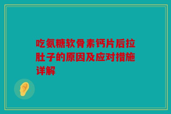 吃氨糖软骨素钙片后拉肚子的原因及应对措施详解