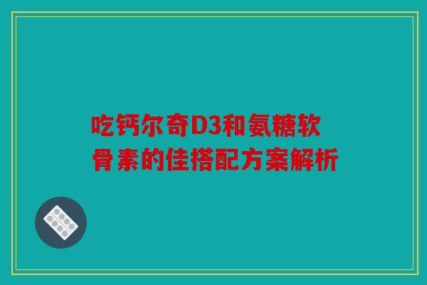 吃钙尔奇D3和氨糖软骨素的佳搭配方案解析 吃钙尔奇D3和氨糖软骨素的佳搭配方案解析
