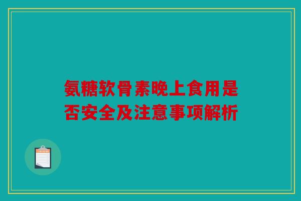 氨糖软骨素晚上食用是否安全及注意事项解析 氨糖软骨素晚上食用是否安全及注意事项解析