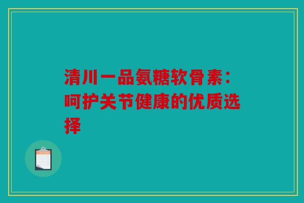 清川一品氨糖软骨素：呵护关节健康的优质选择