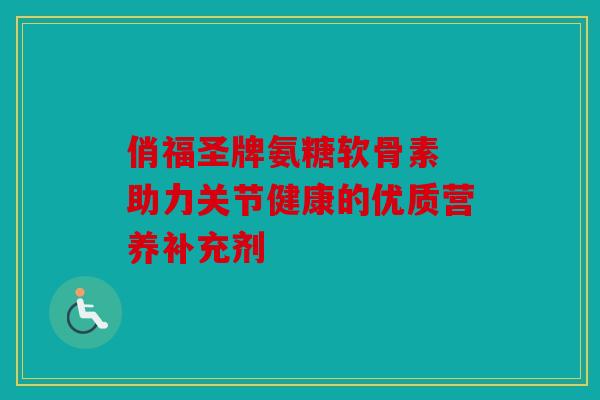 俏福圣牌氨糖软骨素 助力关节健康的优质营养补充剂