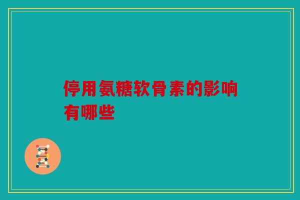 停用氨糖软骨素的影响有哪些 停用氨糖软骨素的影响有哪些