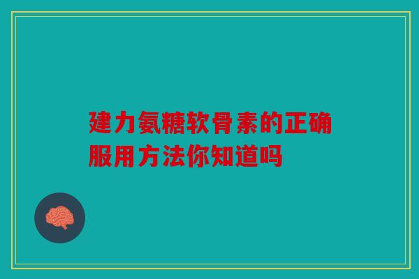 建力氨糖软骨素的正确服用方法你知道吗 建力氨糖软骨素的正确服用方法你知道吗