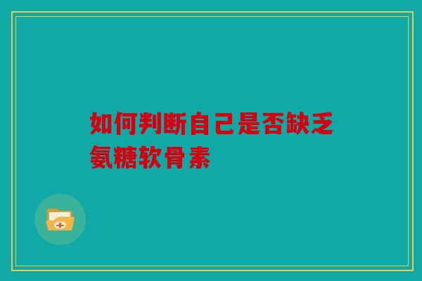 如何判断自己是否缺乏氨糖软骨素 如何判断自己是否缺乏氨糖软骨素