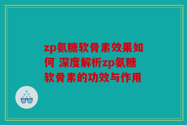 zp氨糖软骨素效果如何 深度解析zp氨糖软骨素的功效与作用 zp氨糖软骨素效果如何 深度解析zp氨糖软骨素的功效与作用