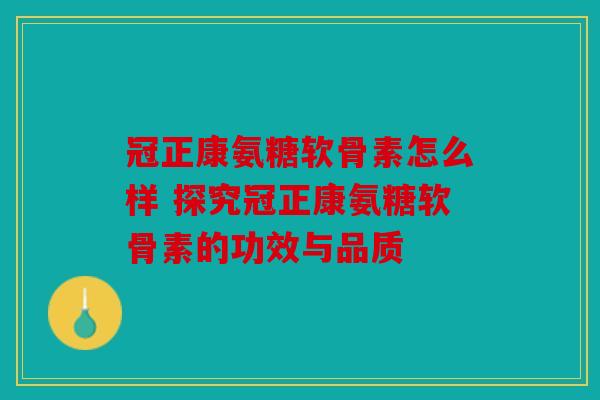 冠正康氨糖软骨素怎么样 探究冠正康氨糖软骨素的功效与品质