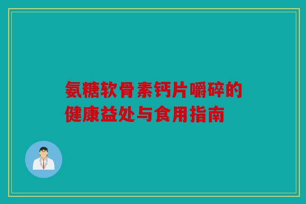 氨糖软骨素钙片嚼碎的健康益处与食用指南 氨糖软骨素钙片嚼碎的健康益处与食用指南