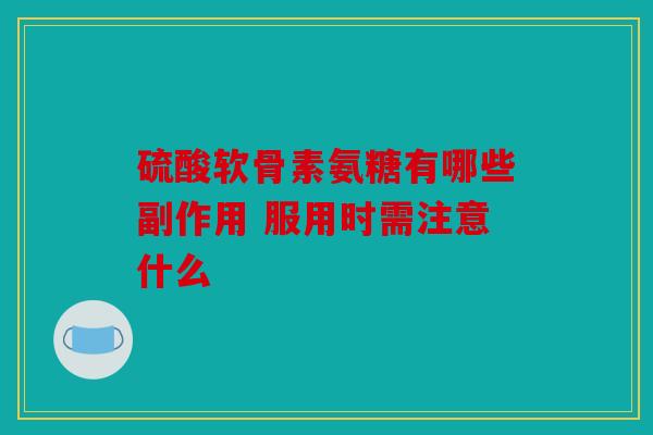 硫酸软骨素氨糖有哪些副作用 服用时需注意什么