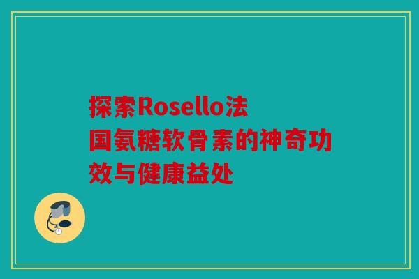 探索Rosello法国氨糖软骨素的神奇功效与健康益处 探索Rosello法国氨糖软骨素的神奇功效与健康益处