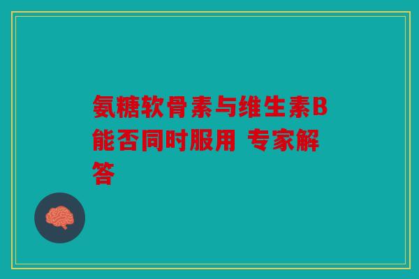 氨糖软骨素与维生素B能否同时服用 专家解答