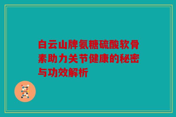 白云山牌氨糖硫酸软骨素助力关节健康的秘密与功效解析 白云山牌氨糖硫酸软骨素助力关节健康的秘密与功效解析