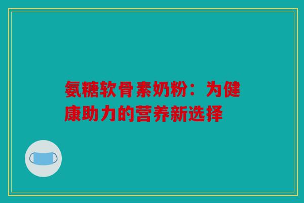 氨糖软骨素奶粉：为健康助力的营养新选择