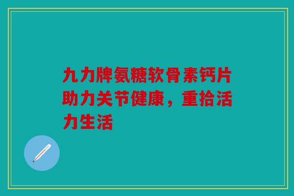 九力牌氨糖软骨素钙片助力关节健康，重拾活力生活