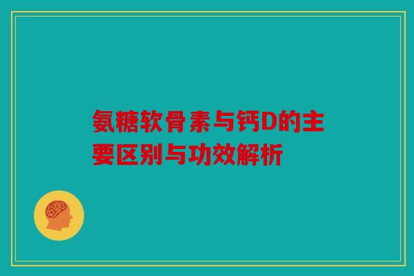 氨糖软骨素与钙D的主要区别与功效解析 氨糖软骨素与钙D的主要区别与功效解析