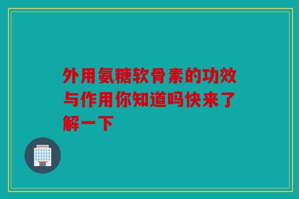 外用氨糖软骨素的功效与作用你知道吗快来了解一下 外用氨糖软骨素的功效与作用你知道吗快来了解一下