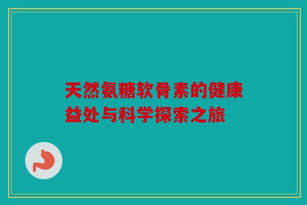 天然氨糖软骨素的健康益处与科学探索之旅 天然氨糖软骨素的健康益处与科学探索之旅