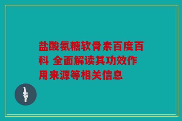 盐酸氨糖软骨素百度百科 全面解读其功效作用来源等相关信息
