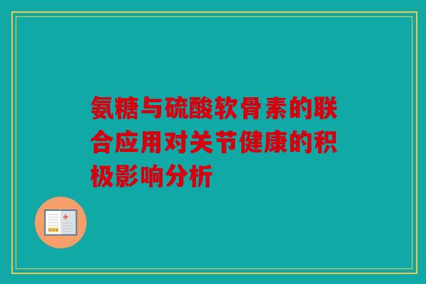 氨糖与硫酸软骨素的联合应用对关节健康的积极影响分析