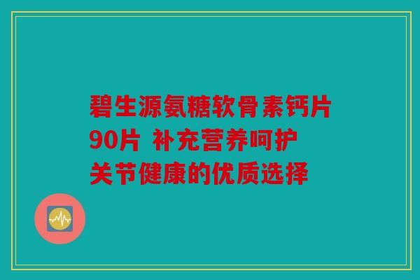 碧生源氨糖软骨素钙片90片 补充营养呵护关节健康的优质选择 碧生源氨糖软骨素钙片90片 补充营养呵护关节健康的优质选择