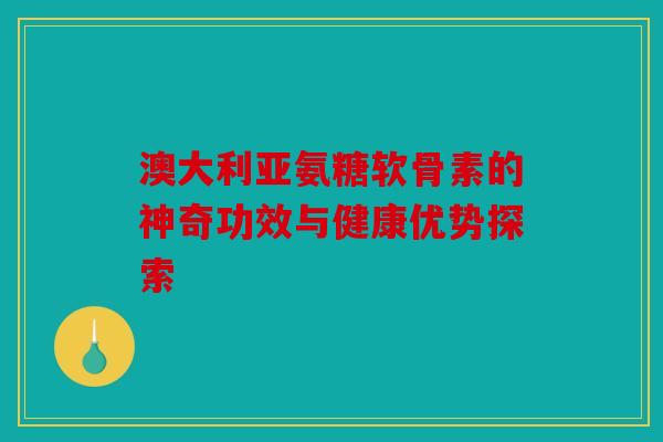 澳大利亚氨糖软骨素的神奇功效与健康优势探索