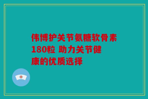 伟博护关节氨糖软骨素180粒 助力关节健康的优质选择