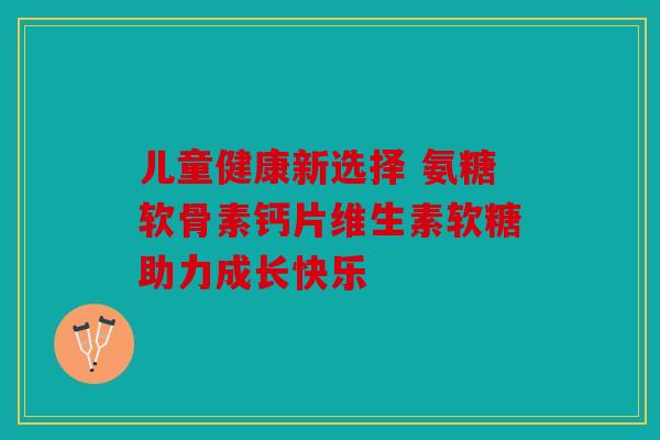 儿童健康新选择 氨糖软骨素钙片维生素软糖助力成长快乐 儿童健康新选择 氨糖软骨素钙片维生素软糖助力成长快乐