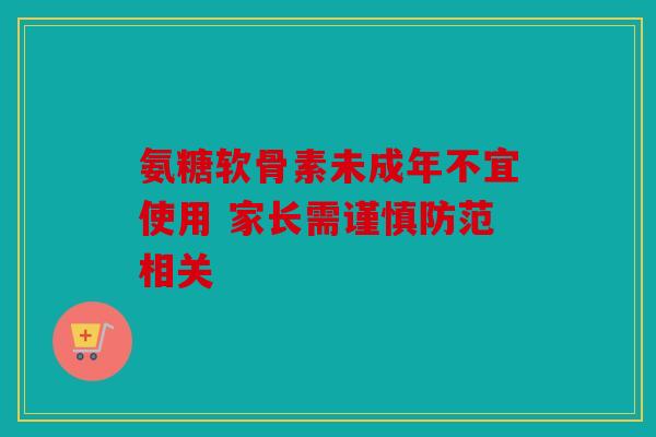 氨糖软骨素未成年不宜使用 家长需谨慎防范相关 氨糖软骨素未成年不宜使用 家长需谨慎防范相关