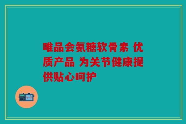 唯品会氨糖软骨素 优质产品 为关节健康提供贴心呵护 唯品会氨糖软骨素 优质产品 为关节健康提供贴心呵护