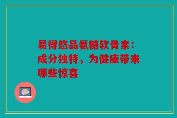 易得悠品氨糖软骨素:成分独特,为健康带来哪些惊喜 易得悠品氨糖软骨素:成分独特,为健康带来哪些惊喜