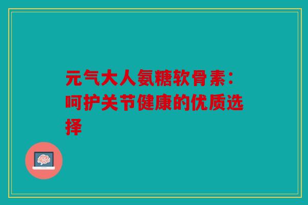 元气大人氨糖软骨素:呵护关节健康的优质选择 元气大人氨糖软骨素:呵护关节健康的优质选择