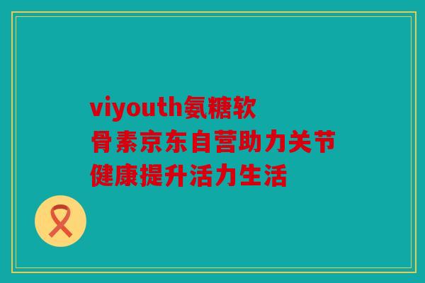 viyouth氨糖软骨素京东自营助力关节健康提升活力生活 viyouth氨糖软骨素京东自营助力关节健康提升活力生活