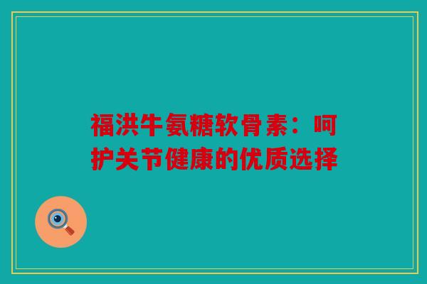 福洪牛氨糖软骨素:呵护关节健康的优质选择 福洪牛氨糖软骨素:呵护关节健康的优质选择
