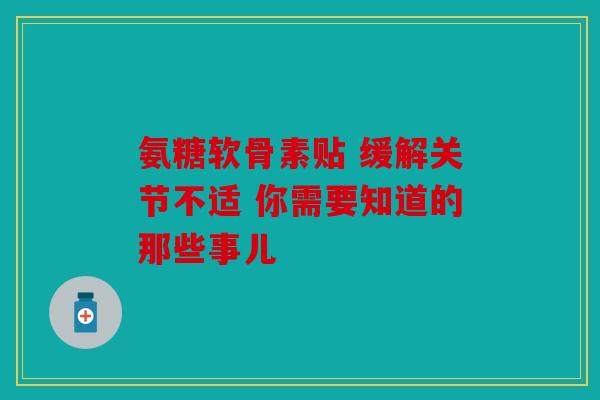 氨糖软骨素贴 缓解关节不适 你需要知道的那些事儿 氨糖软骨素贴 缓解关节不适 你需要知道的那些事儿