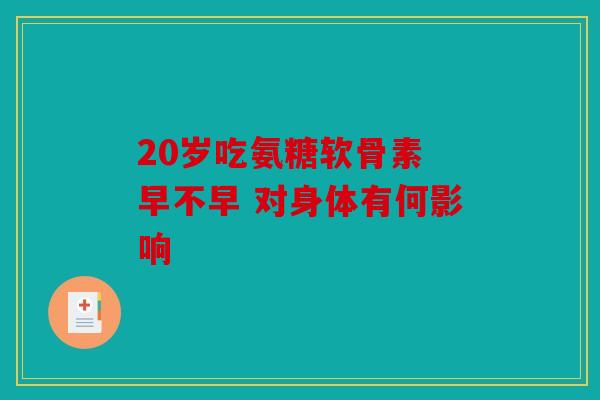 20岁吃氨糖软骨素 早不早 对身体有何影响 20岁吃氨糖软骨素 早不早 对身体有何影响