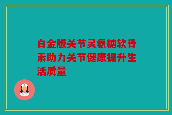 白金版关节灵氨糖软骨素助力关节健康提升生活质量 白金版关节灵氨糖软骨素助力关节健康提升生活质量