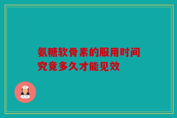 氨糖软骨素的服用时间究竟多久才能见效 氨糖软骨素的服用时间究竟多久才能见效