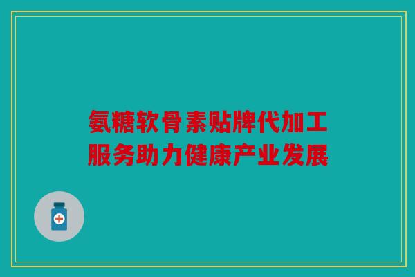氨糖软骨素贴牌代加工服务助力健康产业发展 氨糖软骨素贴牌代加工服务助力健康产业发展