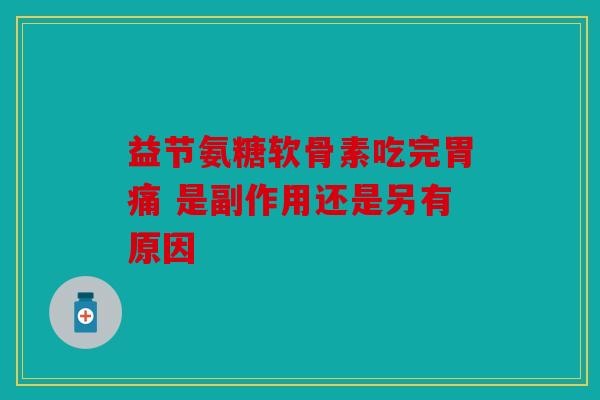 益节氨糖软骨素吃完胃痛 是副作用还是另有原因
