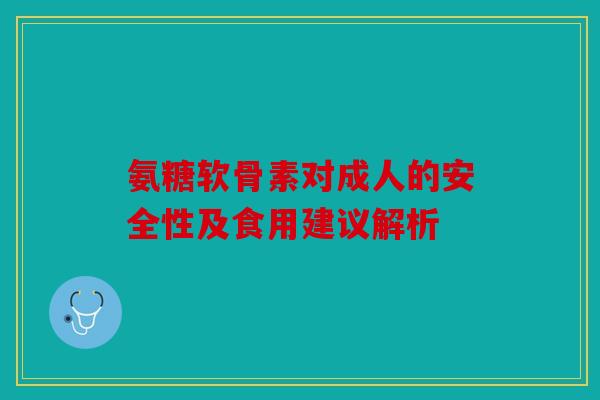氨糖软骨素对成人的安全性及食用建议解析 氨糖软骨素对成人的安全性及食用建议解析