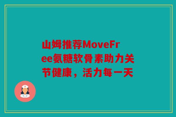 山姆推荐MoveFree氨糖软骨素助力关节健康,活力每一天 山姆推荐MoveFree氨糖软骨素助力关节健康,活力每一天