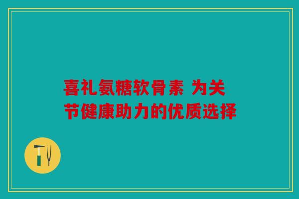 喜礼氨糖软骨素 为关节健康助力的优质选择