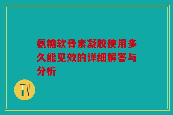 氨糖软骨素凝胶使用多久能见效的详细解答与分析