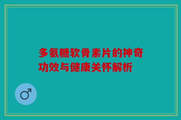 多氨糖软骨素片的神奇功效与健康关怀解析