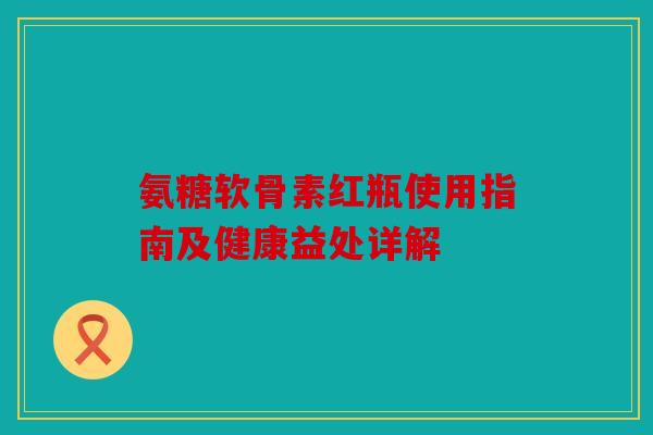 氨糖软骨素红瓶使用指南及健康益处详解