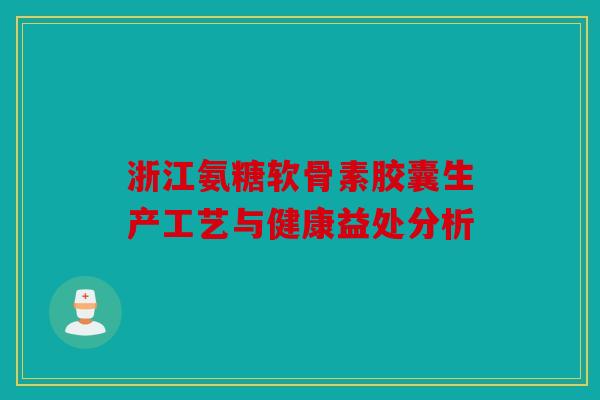浙江氨糖软骨素胶囊生产工艺与健康益处分析 浙江氨糖软骨素胶囊生产工艺与健康益处分析